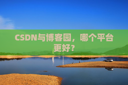 CSDN与博客园,哪个平台更好? CSDN与博客园,哪个平台更好?